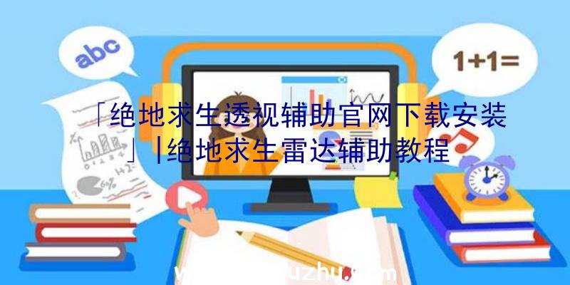 「绝地求生透视辅助官网下载安装」|绝地求生雷达辅助教程